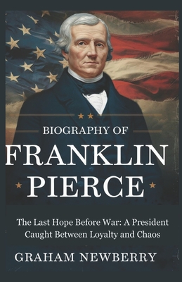 Biography Of Franklin Pierce: The Last Hope Before War: A President Caught Between Loyalty and Chaos - Graham Newberry