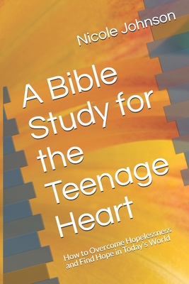 A Bible Study for the Teenage Heart: How to Overcome Hopelessness and Find Hope in Today's World - Nicole Johnson