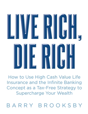 Live Rich, Die Rich: How to Use High Cash Value Life Insurance and the Infinite Banking Concept as a Tax-Free Strategy to Supercharge Your Wealth - Barry Brooksby