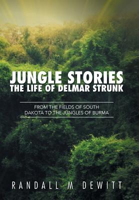 Jungle Stories: The Life of Delmar Strunk: From the Fields of South Dakota to the Jungles of Burma - Randall M. Dewitt