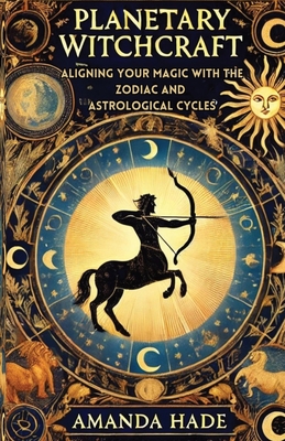 Planetary Witchcraft: Aligning Your Magic with the Zodiac and Astrological Cycles - Amanda Hade