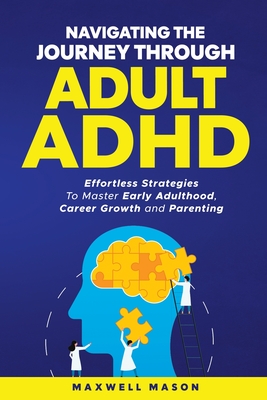 Navigating The Journey Through Adult ADHD: Effortless Strategies to Master Early Adulthood, Career Growth and Parenting - Maxwell Mason