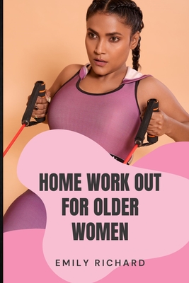 Home Work Out for Older Women: The Easy Senior Strength Training Guide with over 100 step by step exercise to Help Improve Flexibility Mobility Energ - Emily Richard