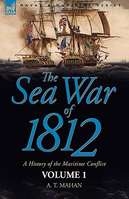 The Sea War of 1812: a History of the Maritime Conflict--Volume 1 - A. T. Mahan