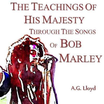 The Teachings of His Majesty Through the Songs of Bob Marley - A. G. Lloyd
