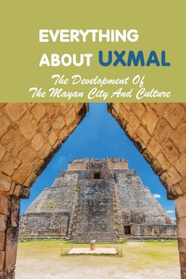 Everything About Uxmal: The Development Of The Mayan City And Culture: Uxmal - World History - Kim Bowers