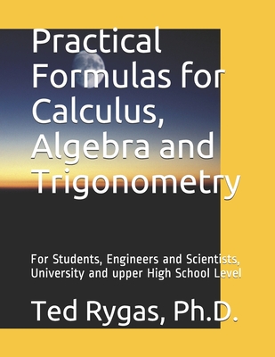 Practical Formulas for Calculus, Algebra and Trigonometry: For Students, and Engineers and Scientists, - University and upper High School Level - Ted Rygas