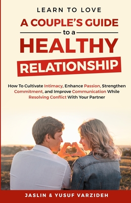 Learn to Love: A Couple's Guide to a Healthy Relationship: How to Cultivate Intimacy, Enhance Passion, Strengthen Commitment, and Imp - Jaslin &. Yusuf Varzideh