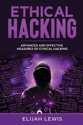 Ethical Hacking: Advanced and Effective Measures of Ethical Hacking - Elijah Lewis