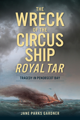 The Wreck of the Circus Ship Royal Tar: Tragedy in Penobscot Bay - Jane Parks Gardner
