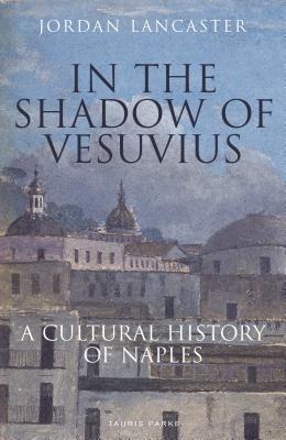In the Shadow of Vesuvius: A Cultural History of Naples - Jordan Lancaster