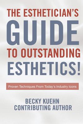 The Estheticians Guide to Outstanding Esthetics!: Proven Techniques From Today's Industry Icons - Becky Kuehn