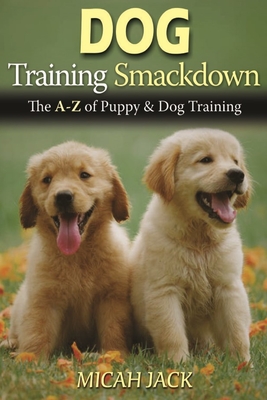 Dog Training Smackdown: The A - Z of Puppy & Dog Training - Micah Jack