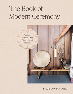 The Book of Modern Ceremony: Practices to Mark Life's Big and Small Moments - Shari Dunbar Boyer