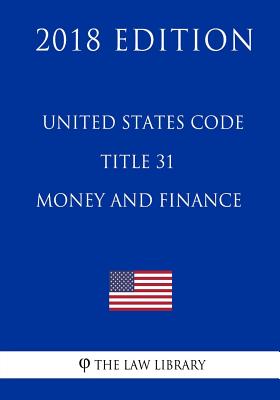 United States Code - Title 31 - Money and Finance (2018 Edition) -