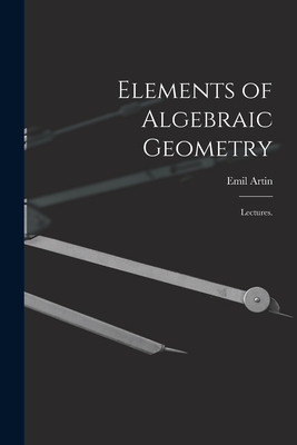 Elements of Algebraic Geometry; Lectures. - Emil 1898-1962 Artin