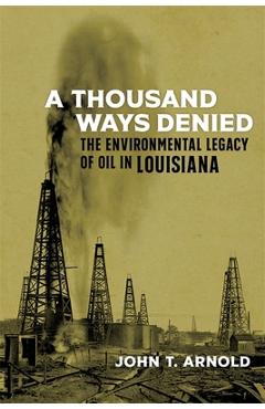 Coperta cărții 'A Thousand Ways Denied: The Environmental Legacy of Oil in Louisiana - John T. Arnold'