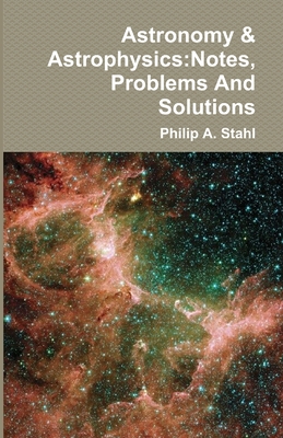 Astronomy & Astrophysics: Notes, Problems And Solutions - Philip A. Stahl