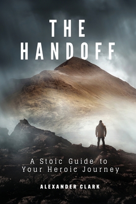The Handoff: A Stoic Guide to Your Heroic Journey - Alexander Clark