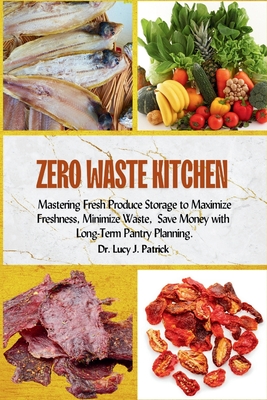 Zero Waste Kitchen: Mastering Fresh Produce Storage to Maximize Freshness, Minimize Waste, and Save Money with Long-Term Pantry Planning. - Lucy J. Patrick