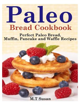 Paleo Bread Cookbook: Perfect Paleo Bread, Muffin, Pancake and Waffle Recipes - M. T. Susan