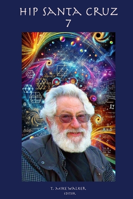 Hip Santa Cruz 7: First person accounts of the Hip Culture of Santa Cruz, California From 1960's - 2024 - T. Mike Walker