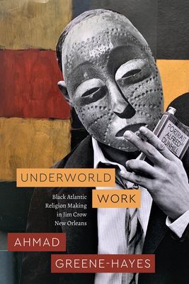 Underworld Work: Black Atlantic Religion Making in Jim Crow New Orleans - Ahmad Greene-hayes