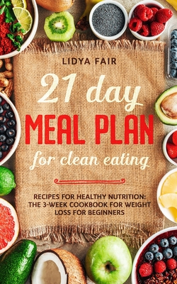 21 Day Meal Plan For Clean Eating: Recipes For Healthy Nutrition: The 3-Week Cookbook For Weight Loss For Beginners - Lidya Fair