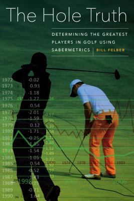 The Hole Truth: Determining the Greatest Players in Golf Using Sabermetrics - Bill Felber