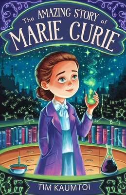 The Amazing Story of Marie Curie: A Book for Curious Kids About the Woman Who Radiated Change in Science - Tim Kaumtoi