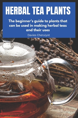 Herbal Tea Plants: The beginner's guide to plants that can be used in making herbal teas and their uses - Davies Cheruiyot