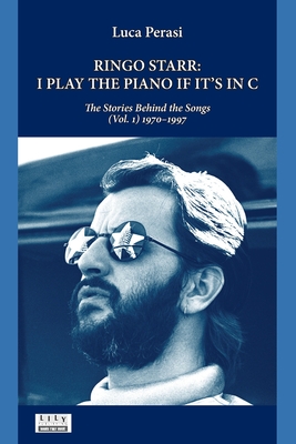 Ringo Starr: I Play the Piano If It's in C. The Stories Behind the Songs (Vol. 1) 1970-1997 - Luca Perasi