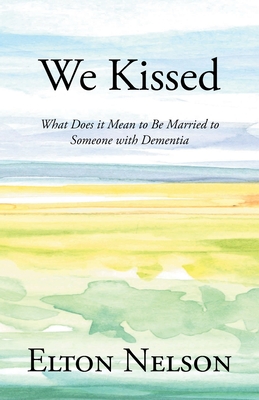 We Kissed: What Does it Mean to Be Married to Someone with Dementia - Elton Nelson