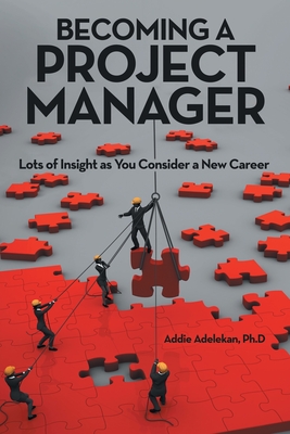 Becoming a Project Manager: Lots of Insight as You Consider a New Career - Addie Adelekan Ph. D.