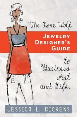 The Lone Wolf Jewelry Designer's Guide to Business Art and Life - Jessica L. Dickens