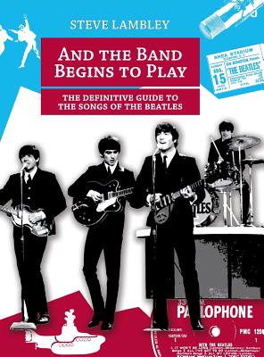 And the Band Begins to Play. the Definitive Guide to the Songs of the Beatles - Steve Lambley