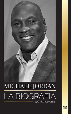 Michael Jordan: La biografía de un ex jugador profesional de baloncesto y empresario en busca de la excelencia - United Library