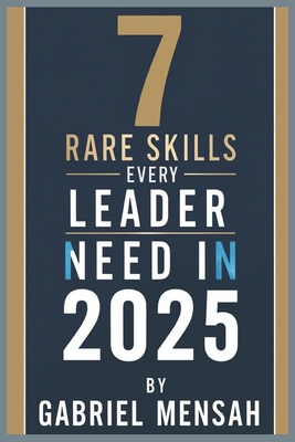 7 Rare Skills Every Leader Needs In 2025: Harnessing Hidden Talents for Unprecedented Success - The Secret Toolkit for Exceptional Leadership - Gabriel Mensah