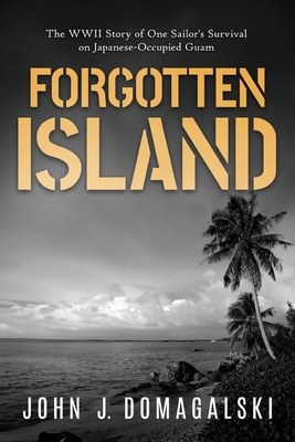 Forgotten Island: The WWII Story of One Sailor's Survival on Japanese-Occupied Guam - John J. Domagalski