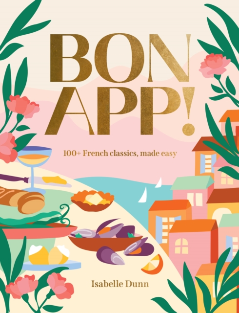 Bon App!: 100+ French Classic, Made Easy - Isabelle Dunn