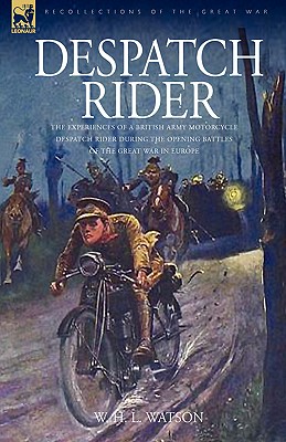 Despatch Rider: The Experiences of a British Army Motorcycle Despatch Rider During the Opening Battles of the Great War in Europe - W. H. L. Watson