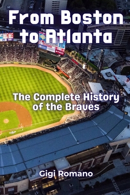 From Boston to Atlanta: The Complete History of the Braves - Gigi Romano
