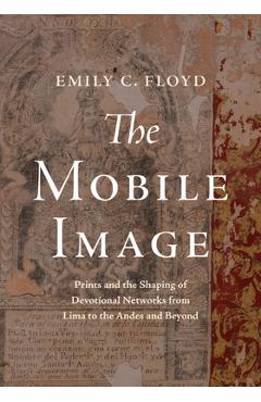 Poza produsului The Mobile Image: Prints and the Shaping of Devotional Networks from Lima to the Andes and Beyond - Emily C. Floyd