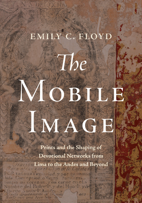 The Mobile Image: Prints and the Shaping of Devotional Networks from Lima to the Andes and Beyond - Emily C. Floyd