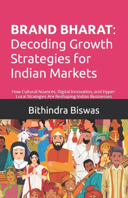 Brand Bharat: Decoding Growth Strategies for Indian Markets: How Cultural Nuance, Digital Innovation, and Hyper-Local Strategies Are Reshaping Indian - Bithindra Biswas