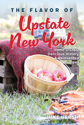 The Flavor of Upstate New York: Iconic Dishes, Delicious History & Reinvented Recipes - June Hersh