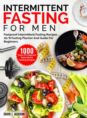 Intermittent Fasting For Men: 1000 Days Of Foolproof Intermittent Fasting Recipes, 16/8 Fasting Planner And Men's Fitness Guide For Fasting Beginner - David J. Jackson