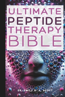 Ultimate Peptide Therapy Bible: An Essential A-Z Guide to Its Benefits and Uses - Emily G. H. Scott