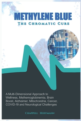 Methylene Blue The Chromatic Cure: A Multi-Dimensional Approach to Wellness, Methemoglobinemia, Brain Boost, Alzheimer, Mitochondria, Cancer, COVID-19 - Chappell Hoffmann