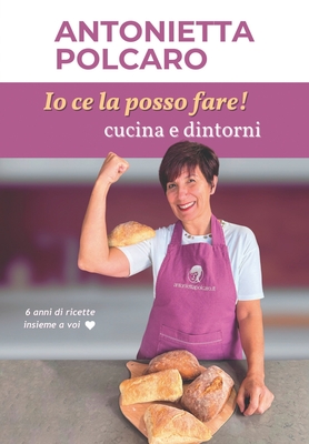 Io ce la posso fare! Cucina e dintorni - Antonietta Polcaro: 6 Anni di ricette insieme a voi - Antonietta Polcaro
